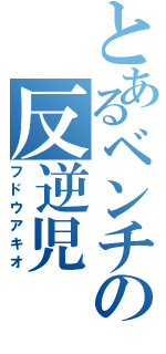 とあるベンチの反逆児（フドウアキオ）