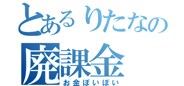 とあるりたなの廃課金（お金ぽいぽい）