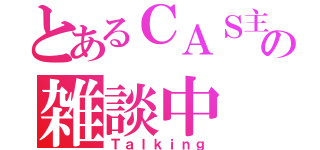 とあるＣＡＳ主の雑談中（Ｔａｌｋｉｎｇ）