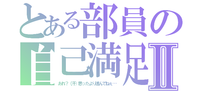 とある部員の自己満足Ⅱ（あれ？（汗）思ったより進んでねぇ…）