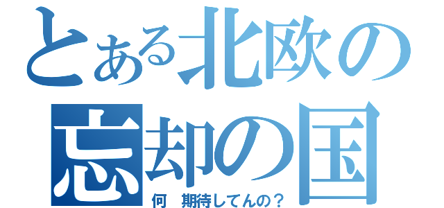 とある北欧の忘却の国（何　期待してんの？）