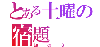 とある土曜の宿題（謎の３）