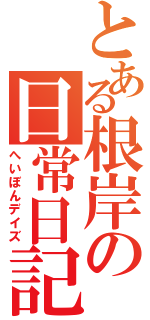 とある根岸の日常日記（へいぼんデイズ）