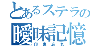 とあるステラの曖昧記憶（印象忘れ）