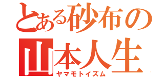 とある砂布の山本人生（ヤマモトイズム）