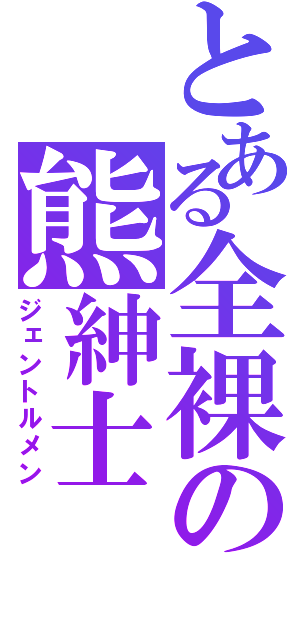 とある全裸の熊紳士（ジェントルメン）