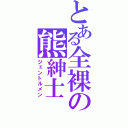 とある全裸の熊紳士（ジェントルメン）