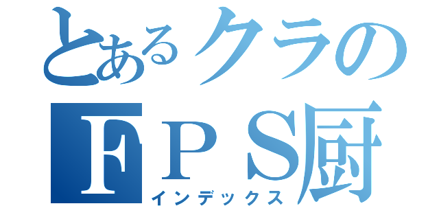 とあるクラのＦＰＳ厨（インデックス）