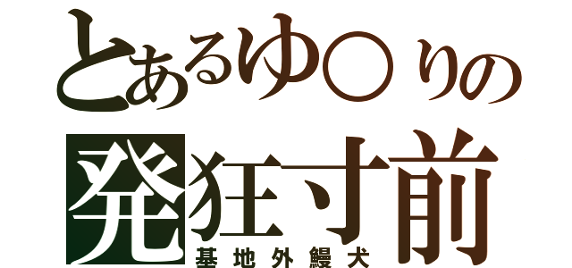 とあるゆ○りの発狂寸前（基地外鰻犬）