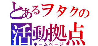 とあるヲタクの活動拠点（ホームページ）