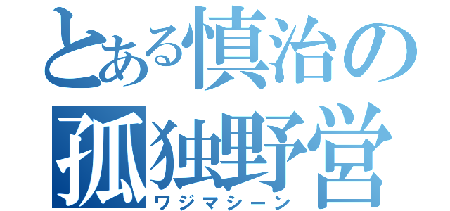 とある慎治の孤独野営（ワジマシーン）