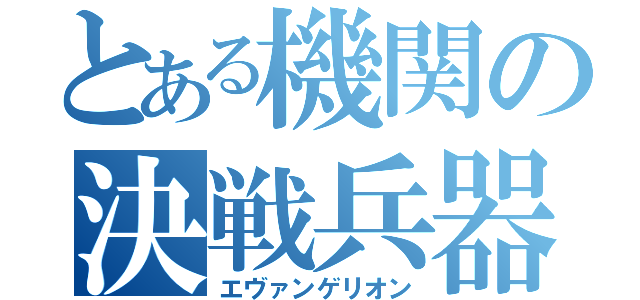 とある機関の決戦兵器（エヴァンゲリオン）