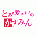 とある愛され人のかすみん（ｗｅ ｌｏｖｅ ｙｏｕ）