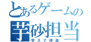 とあるゲームの芋砂担当（芋スナ神楽）