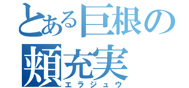 とある巨根の頬充実（エラジュウ）