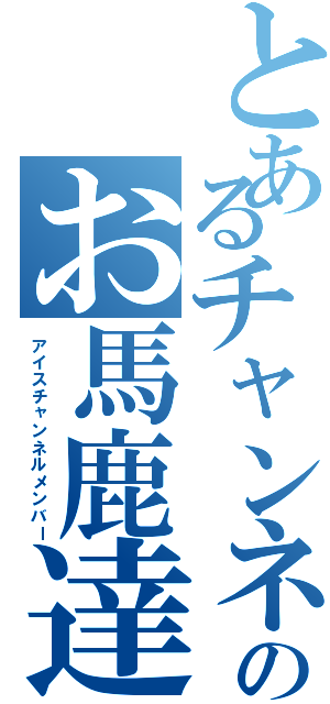 とあるチャンネルのお馬鹿達（アイスチャンネルメンバー）