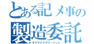 とある記メ事の製造委託（サプライアグリーメント）