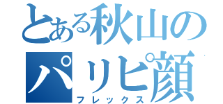 とある秋山のパリピ顔（フレックス）