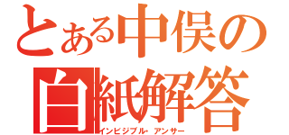 とある中俣の白紙解答（インビジブル・アンサー）