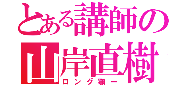 とある講師の山岸直樹（ロング顎ー）