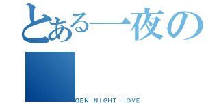 とある一夜の（ＯＥＮ ＮＩＧＨＴ ＬＯＶＥ）