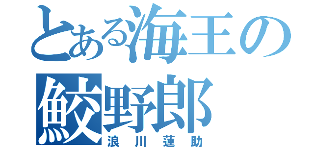 とある海王の鮫野郎（浪川蓮助）