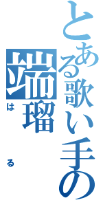 とある歌い手の端瑠（はる）