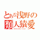 とある浅野の類人猿愛（ゴリジェネレーション）