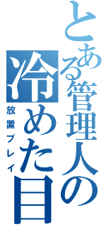 とある管理人の冷めた目（放置プレイ）