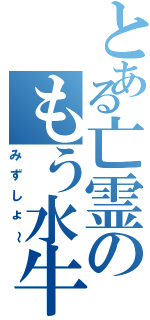 とある亡霊のもう水牛（みずしょ～）