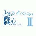 とあるイベベの恋心Ⅱ（デスウィング）