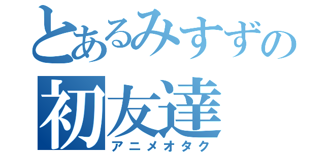 とあるみすずの初友達（アニメオタク）