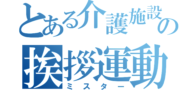 とある介護施設の挨拶運動（ミスター）