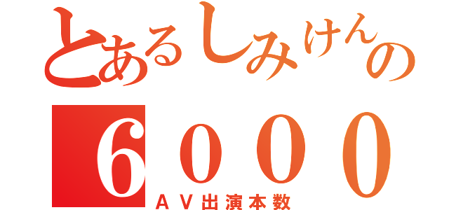 とあるしみけんの６０００本（ＡＶ出演本数）