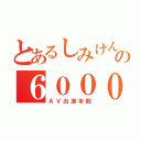 とあるしみけんの６０００本（ＡＶ出演本数）