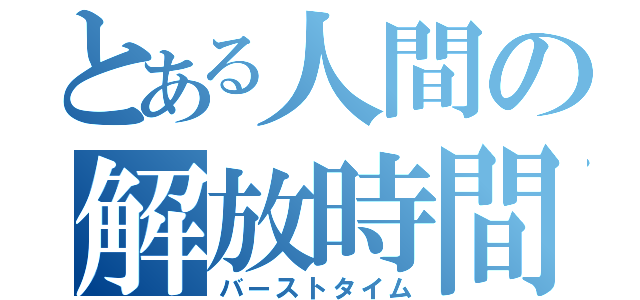 とある人間の解放時間（バーストタイム）