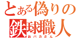 とある偽りの鉄球職人（おバカさん）