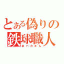 とある偽りの鉄球職人（おバカさん）