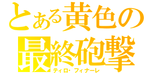 とある黄色の最終砲撃（ティロ・フィナーレ）