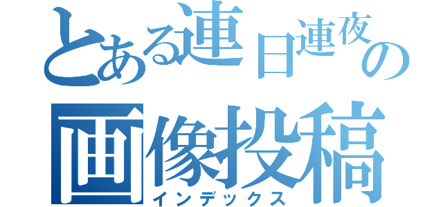 とある連日連夜の画像投稿（インデックス）