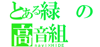 とある緑の高音組（ｎａｖｉ×ＨＩＤＥ）