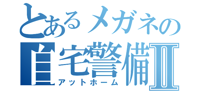 とあるメガネの自宅警備日録Ⅱ（アットホーム）