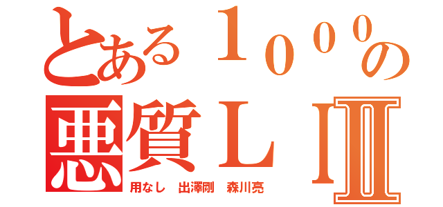 とある１０００名の悪質ＬＩＮＥⅡ（用なし 出澤剛 森川亮）