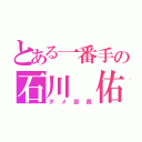 とある一番手の石川 佑（ダメ部長）