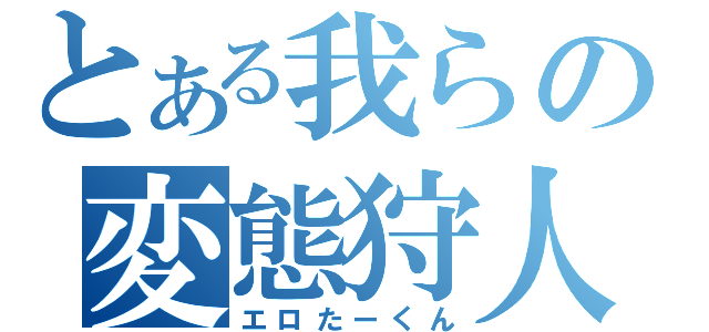 とある我らの変態狩人（エロたーくん）