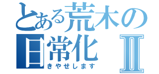 とある荒木の日常化Ⅱ（きやせします）