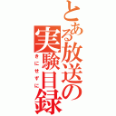 とある放送の実験目録（きにせずに）