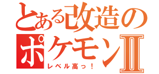 とある改造のポケモンⅡ（レベル高っ！）