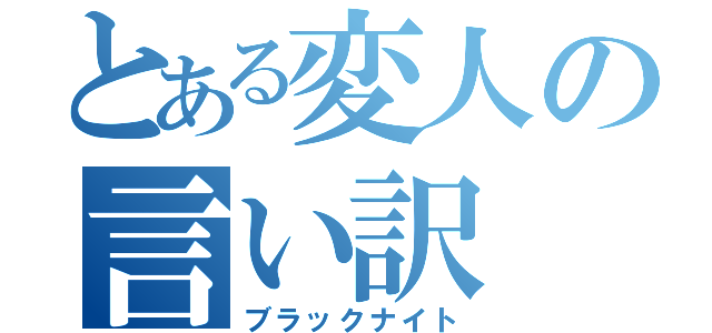 とある変人の言い訳（ブラックナイト）