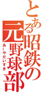 とある昭鉄の元野球部（あーやだいすき）